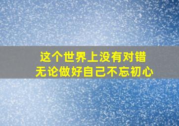 这个世界上没有对错 无论做好自己不忘初心